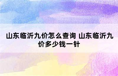 山东临沂九价怎么查询 山东临沂九价多少钱一针